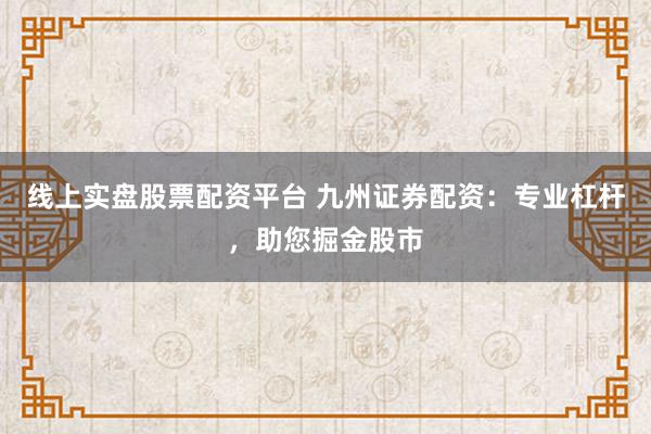 线上实盘股票配资平台 九州证券配资：专业杠杆，助您掘金股市