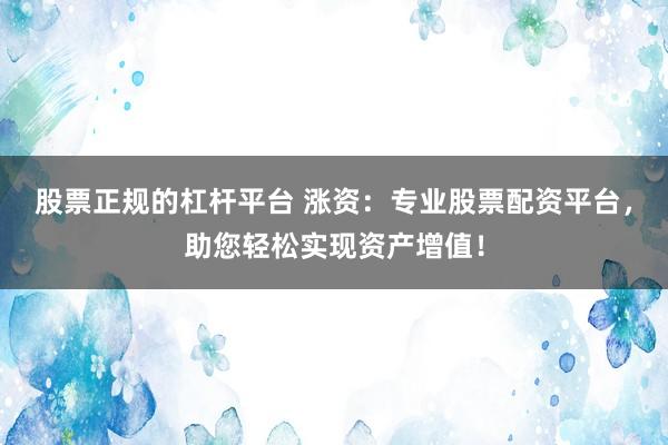 股票正规的杠杆平台 涨资：专业股票配资平台，助您轻松实现资产增值！