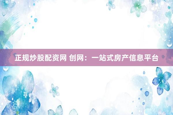 正规炒股配资网 创网：一站式房产信息平台