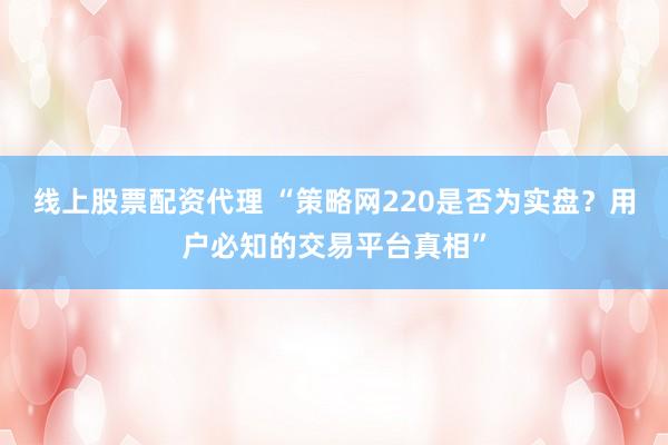 线上股票配资代理 “策略网220是否为实盘？用户必知的交易平台真相”