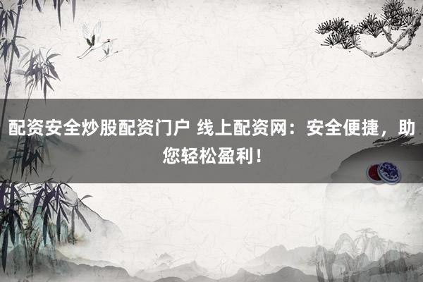 配资安全炒股配资门户 线上配资网：安全便捷，助您轻松盈利！