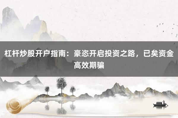 杠杆炒股开户指南：豪恣开启投资之路，已矣资金高效期骗