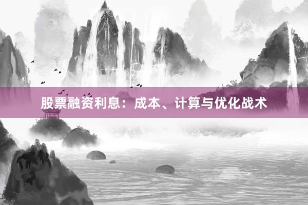 股票融资利息：成本、计算与优化战术