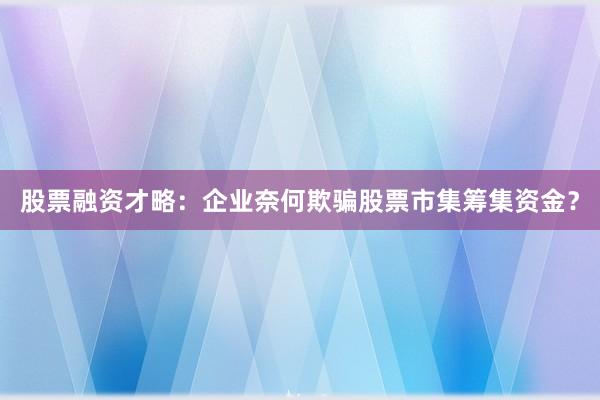 股票融资才略：企业奈何欺骗股票市集筹集资金？