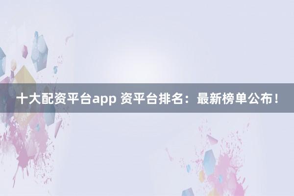 十大配资平台app 资平台排名：最新榜单公布！