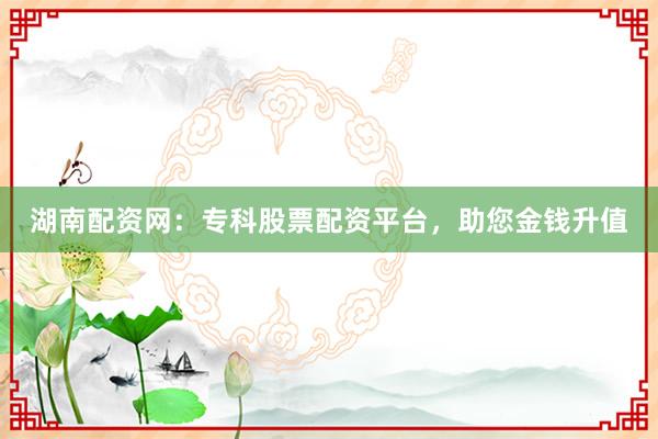 湖南配资网：专科股票配资平台，助您金钱升值