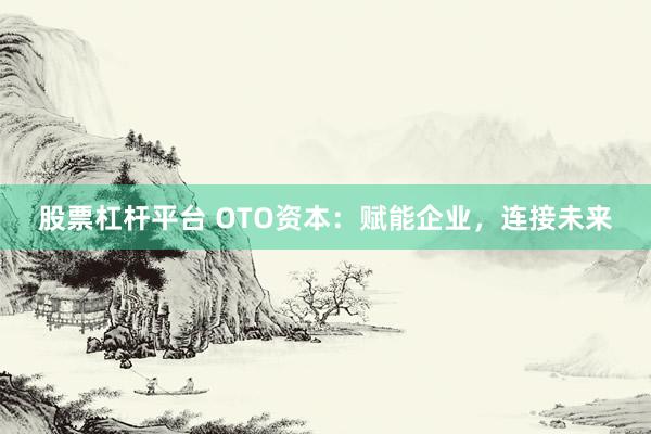 股票杠杆平台 OTO资本：赋能企业，连接未来