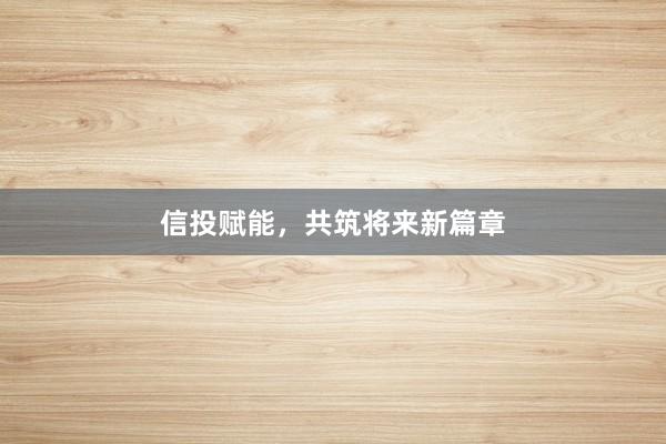信投赋能，共筑将来新篇章