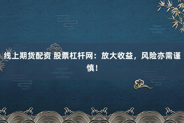 线上期货配资 股票杠杆网：放大收益，风险亦需谨慎！