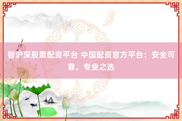 智沪深股票配资平台 中国配资官方平台：安全可靠，专业之选