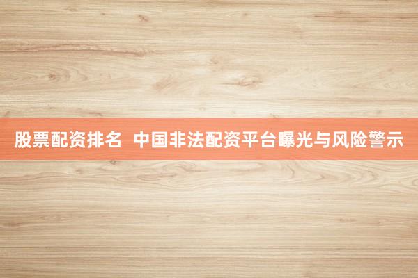 股票配资排名  中国非法配资平台曝光与风险警示