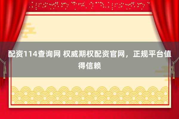 配资114查询网 权威期权配资官网，正规平台值得信赖