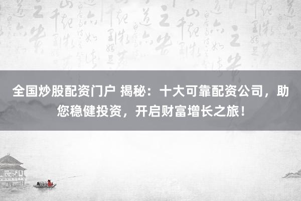 全国炒股配资门户 揭秘：十大可靠配资公司，助您稳健投资，开启财富增长之旅！