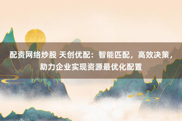配资网络炒股 天创优配：智能匹配，高效决策，助力企业实现资源最优化配置
