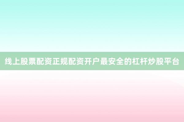 线上股票配资正规配资开户最安全的杠杆炒股平台