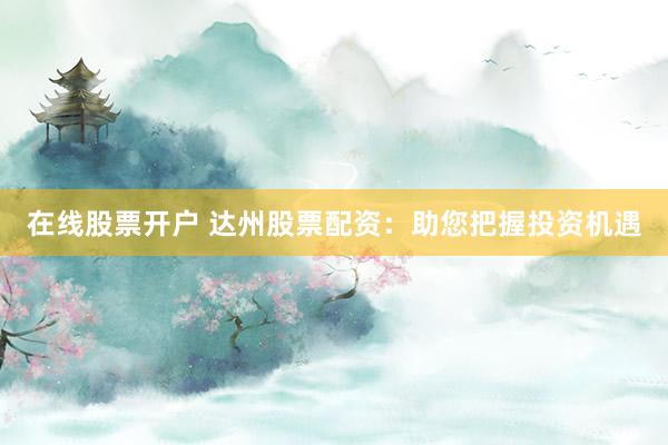 在线股票开户 达州股票配资：助您把握投资机遇