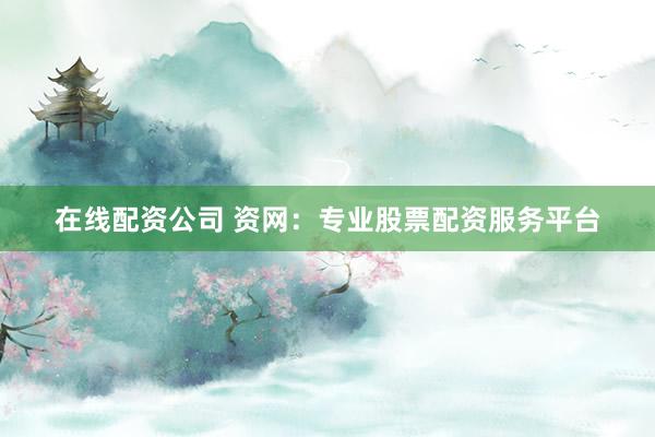 在线配资公司 资网：专业股票配资服务平台