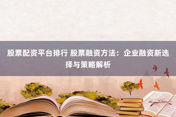 股票配资平台排行 股票融资方法：企业融资新选择与策略解析