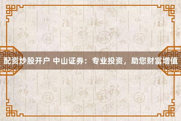 配资炒股开户 中山证券：专业投资，助您财富增值