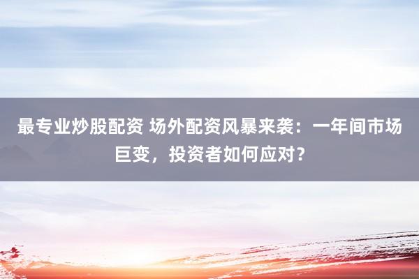 最专业炒股配资 场外配资风暴来袭：一年间市场巨变，投资者如何应对？