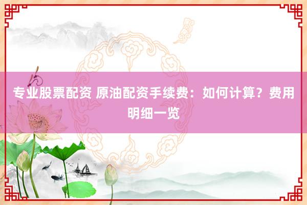 专业股票配资 原油配资手续费：如何计算？费用明细一览