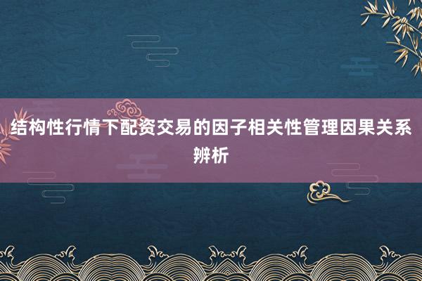 结构性行情下配资交易的因子相关性管理因果关系辨析