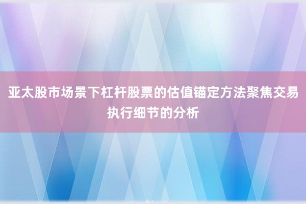 亚太股市场景下杠杆股票的估值锚定方法聚焦交易执行细节的分析