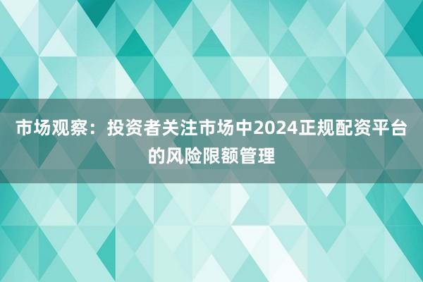 市场观察：投资者关注市场中2024正规配资平台的风险限额管理