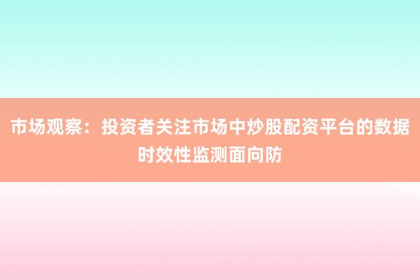 市场观察：投资者关注市场中炒股配资平台的数据时效性监测面向防
