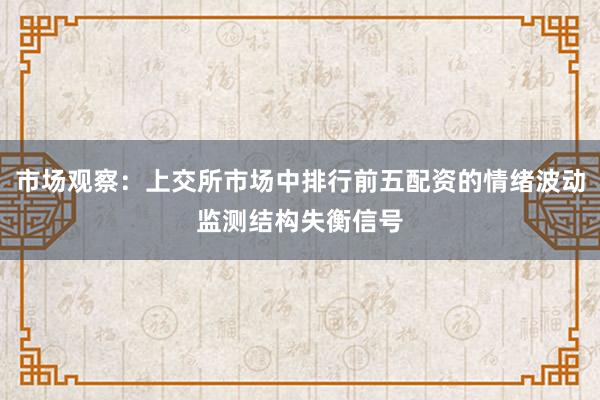 市场观察：上交所市场中排行前五配资的情绪波动监测结构失衡信号