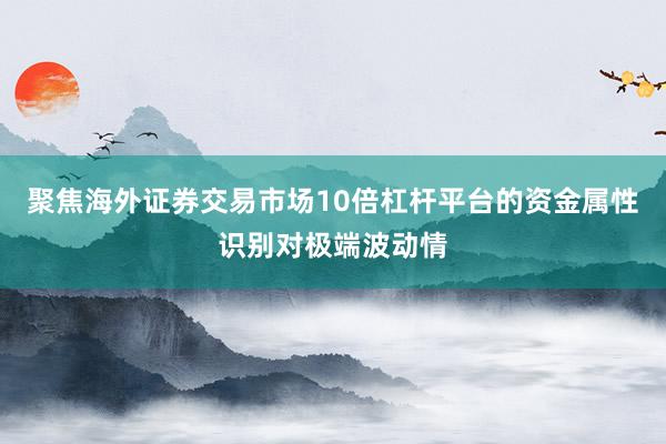 聚焦海外证券交易市场10倍杠杆平台的资金属性识别对极端波动情