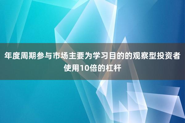 年度周期参与市场主要为学习目的的观察型投资者使用10倍的杠杆