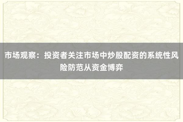 市场观察：投资者关注市场中炒股配资的系统性风险防范从资金博弈
