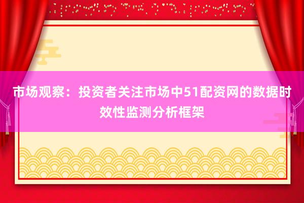 市场观察：投资者关注市场中51配资网的数据时效性监测分析框架