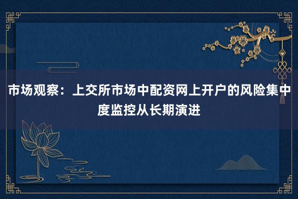 市场观察：上交所市场中配资网上开户的风险集中度监控从长期演进